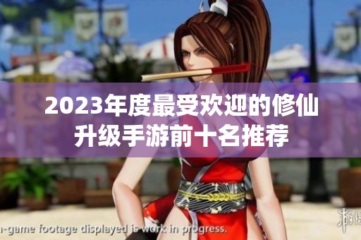 2023年度最受欢迎的修仙升级手游前十名推荐
