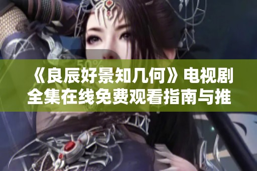 《良辰好景知几何》电视剧全集在线免费观看指南与推荐