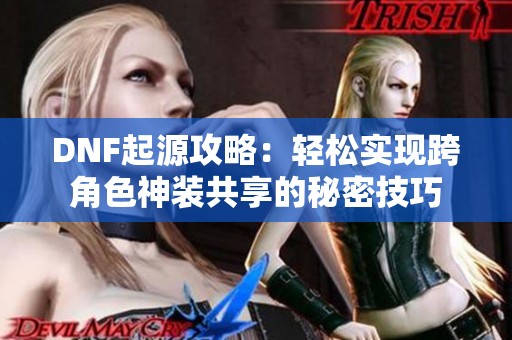 DNF起源攻略：轻松实现跨角色神装共享的秘密技巧