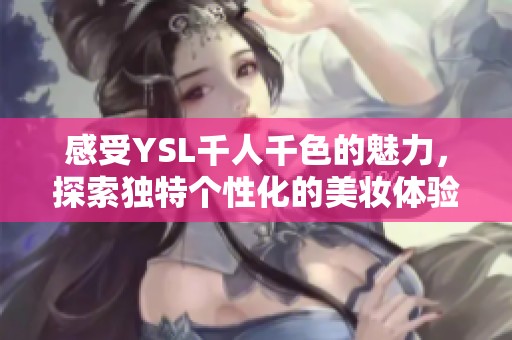 感受YSL千人千色的魅力，探索独特个性化的美妆体验