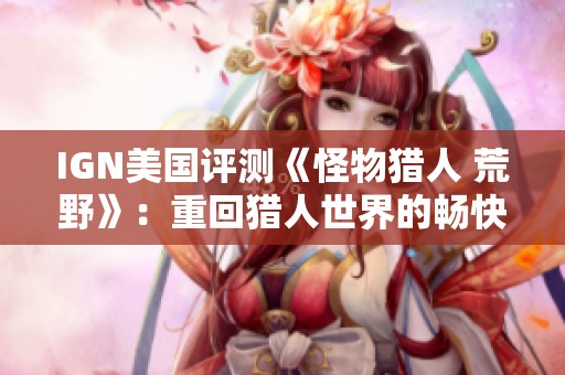 IGN美国评测《怪物猎人 荒野》：重回猎人世界的畅快体验
