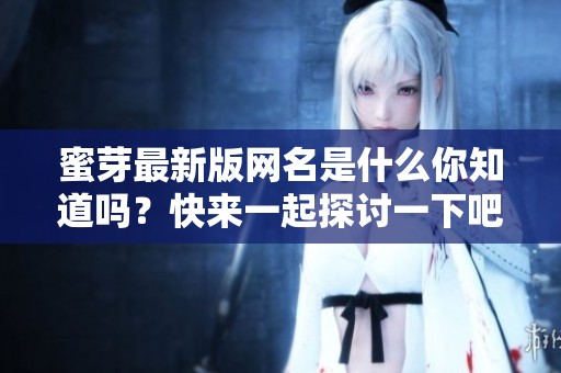 蜜芽最新版网名是什么你知道吗？快来一起探讨一下吧！