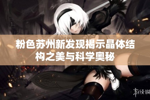 粉色苏州新发现揭示晶体结构之美与科学奥秘