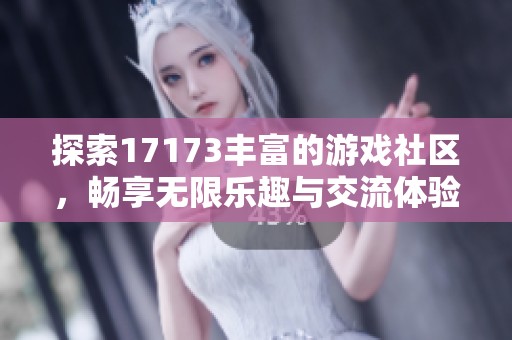 探索17173丰富的游戏社区，畅享无限乐趣与交流体验