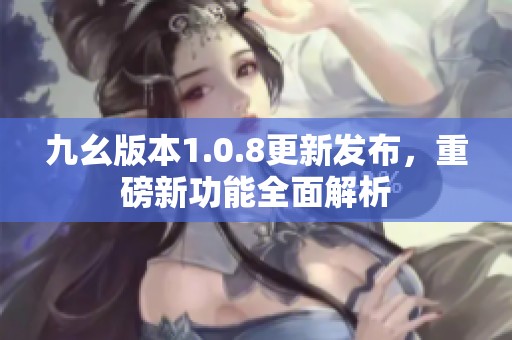 九幺版本1.0.8更新发布，重磅新功能全面解析