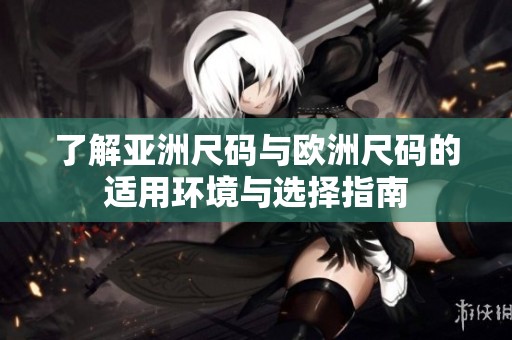 了解亚洲尺码与欧洲尺码的适用环境与选择指南