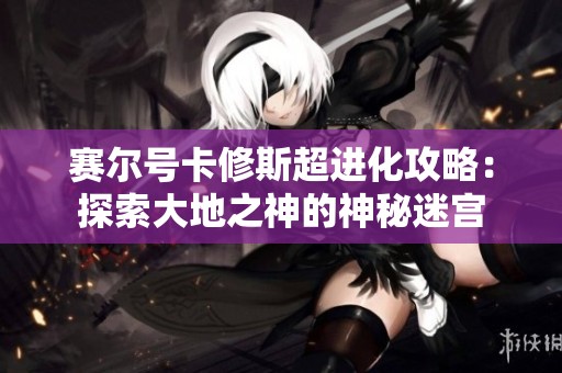 赛尔号卡修斯超进化攻略：探索大地之神的神秘迷宫