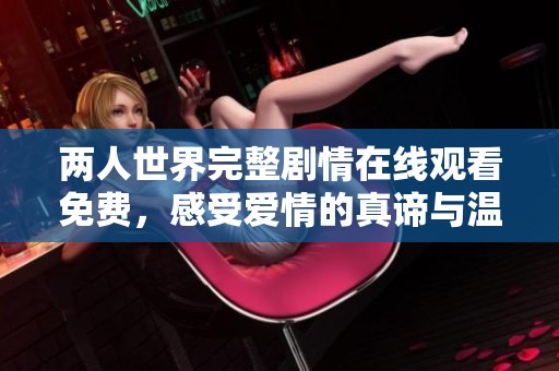 两人世界完整剧情在线观看免费，感受爱情的真谛与温暖