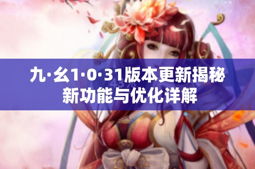 九·幺1·0·31版本更新揭秘 新功能与优化详解