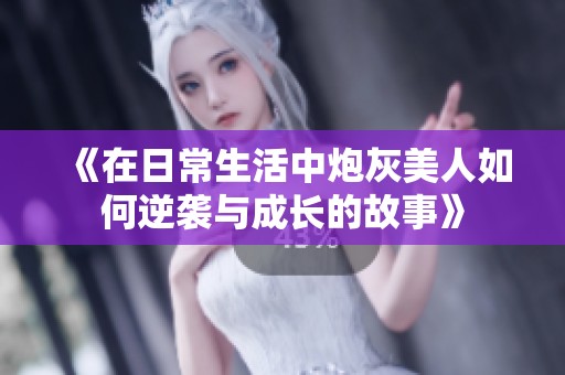 《在日常生活中炮灰美人如何逆袭与成长的故事》