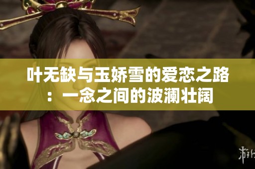 叶无缺与玉娇雪的爱恋之路：一念之间的波澜壮阔