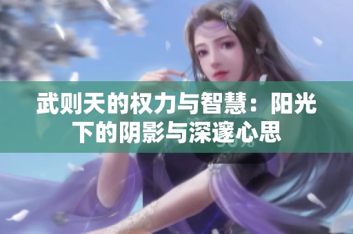 武则天的权力与智慧：阳光下的阴影与深邃心思
