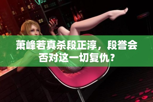 萧峰若真杀段正淳，段誉会否对这一切复仇？