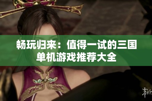畅玩归来：值得一试的三国单机游戏推荐大全