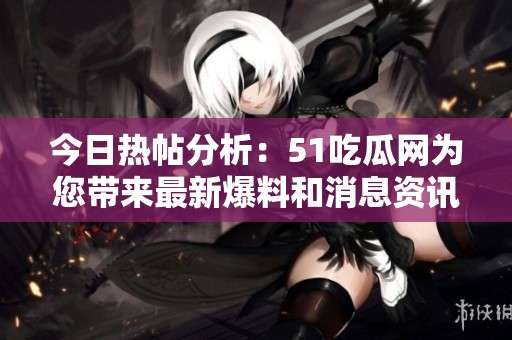 今日热帖分析：51吃瓜网为您带来最新爆料和消息资讯