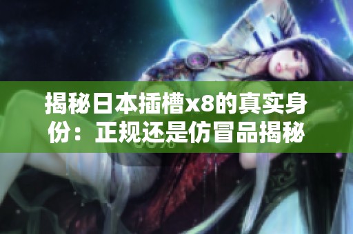 揭秘日本插槽x8的真实身份：正规还是仿冒品揭秘
