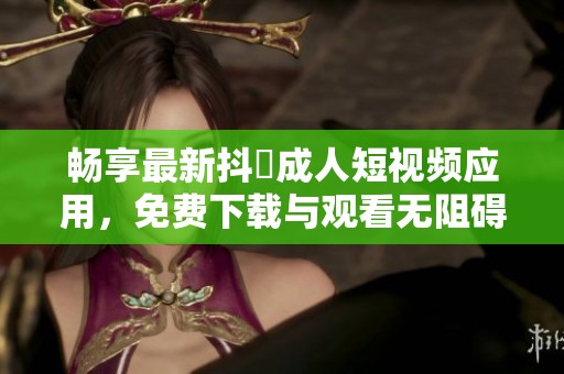 畅享最新抖抈成人短视频应用，免费下载与观看无阻碍