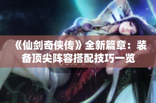 《仙剑奇侠传》全新篇章：装备顶尖阵容搭配技巧一览
