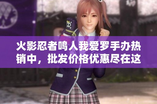 火影忍者鸣人我爱罗手办热销中，批发价格优惠尽在这里