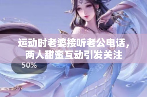 运动时老婆接听老公电话，两人甜蜜互动引发关注