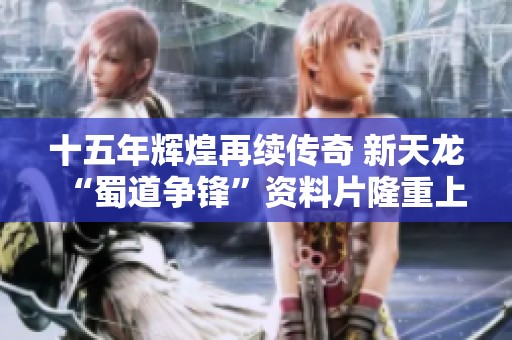 十五年辉煌再续传奇 新天龙“蜀道争锋”资料片隆重上线