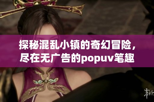 探秘混乱小镇的奇幻冒险，尽在无广告的popuv笔趣阁