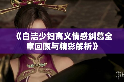 《白洁少妇高义情感纠葛全章回顾与精彩解析》