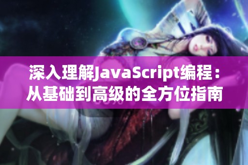 深入理解JavaScript编程：从基础到高级的全方位指南