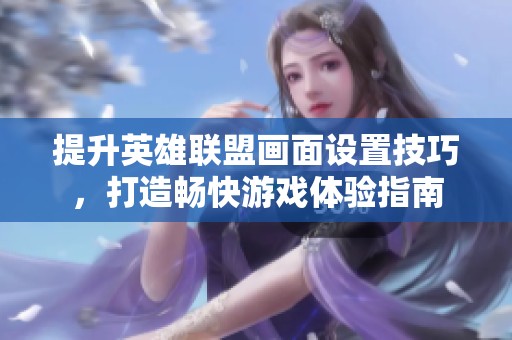 提升英雄联盟画面设置技巧，打造畅快游戏体验指南