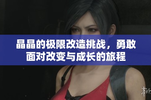 晶晶的极限改造挑战，勇敢面对改变与成长的旅程