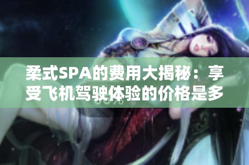 柔式SPA的费用大揭秘：享受飞机驾驶体验的价格是多少