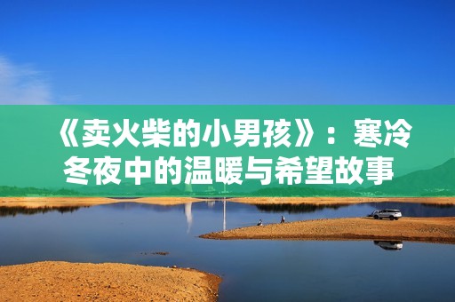 《卖火柴的小男孩》：寒冷冬夜中的温暖与希望故事