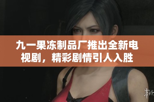 九一果冻制品厂推出全新电视剧，精彩剧情引人入胜