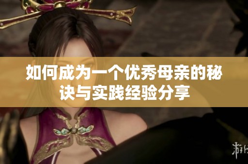 如何成为一个优秀母亲的秘诀与实践经验分享