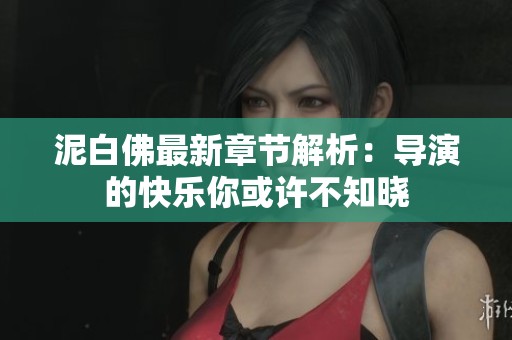 泥白佛最新章节解析：导演的快乐你或许不知晓