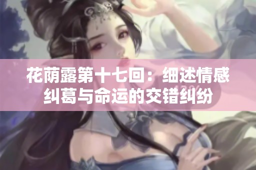 花荫露第十七回：细述情感纠葛与命运的交错纠纷