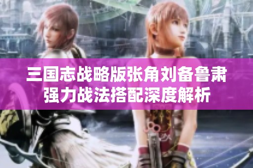 三国志战略版张角刘备鲁肃强力战法搭配深度解析