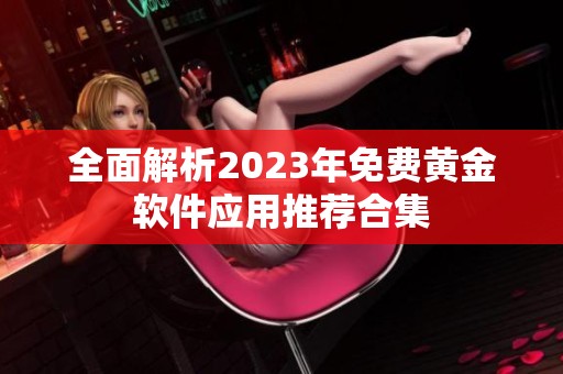 全面解析2023年免费黄金软件应用推荐合集