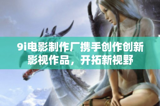 9i电影制作厂携手创作创新影视作品，开拓新视野
