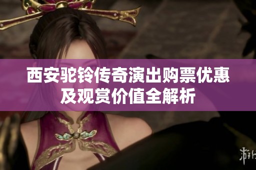 西安驼铃传奇演出购票优惠及观赏价值全解析