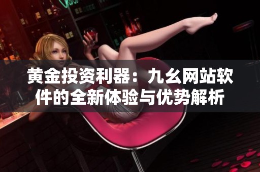 黄金投资利器：九幺网站软件的全新体验与优势解析