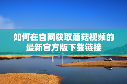 如何在官网获取蘑菇视频的最新官方版下载链接