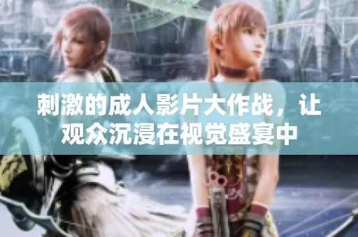 刺激的成人影片大作战，让观众沉浸在视觉盛宴中