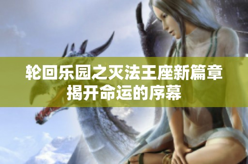 轮回乐园之灭法王座新篇章揭开命运的序幕