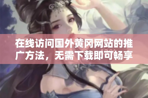 在线访问国外黄冈网站的推广方法，无需下载即可畅享内容