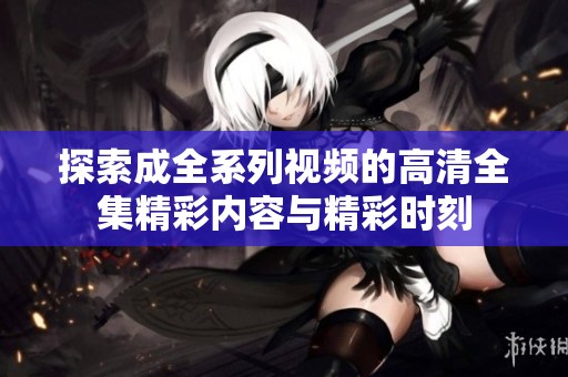 探索成全系列视频的高清全集精彩内容与精彩时刻