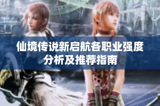 仙境传说新启航各职业强度分析及推荐指南