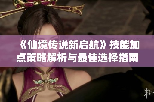 《仙境传说新启航》技能加点策略解析与最佳选择指南