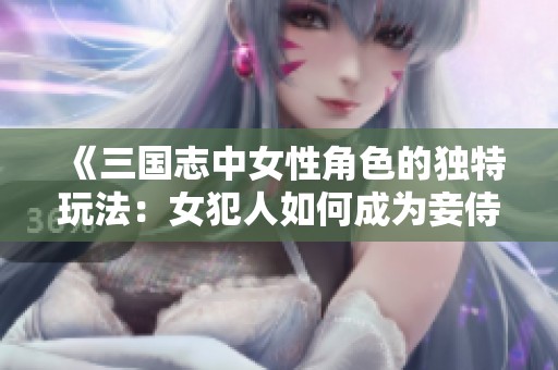 《三国志中女性角色的独特玩法：女犯人如何成为妾侍》