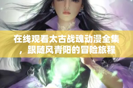 在线观看太古战魂动漫全集，跟随风青阳的冒险旅程
